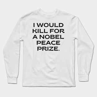 I would kill for a Nobel Peace Prize. Long Sleeve T-Shirt